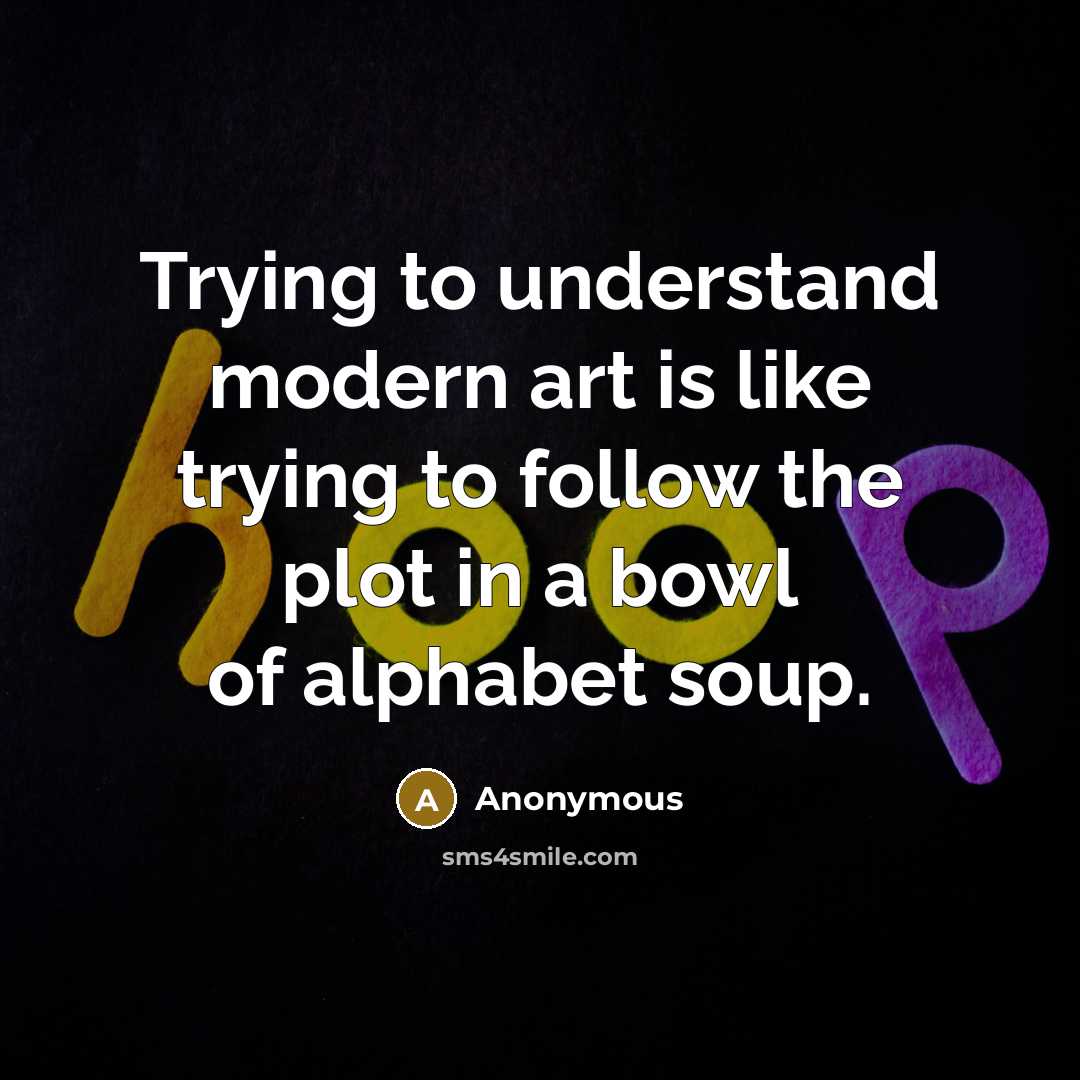 “Trying to understand modern art is like trying to follow the plot in a bowl of alphabet soup.” quote by Anonymous