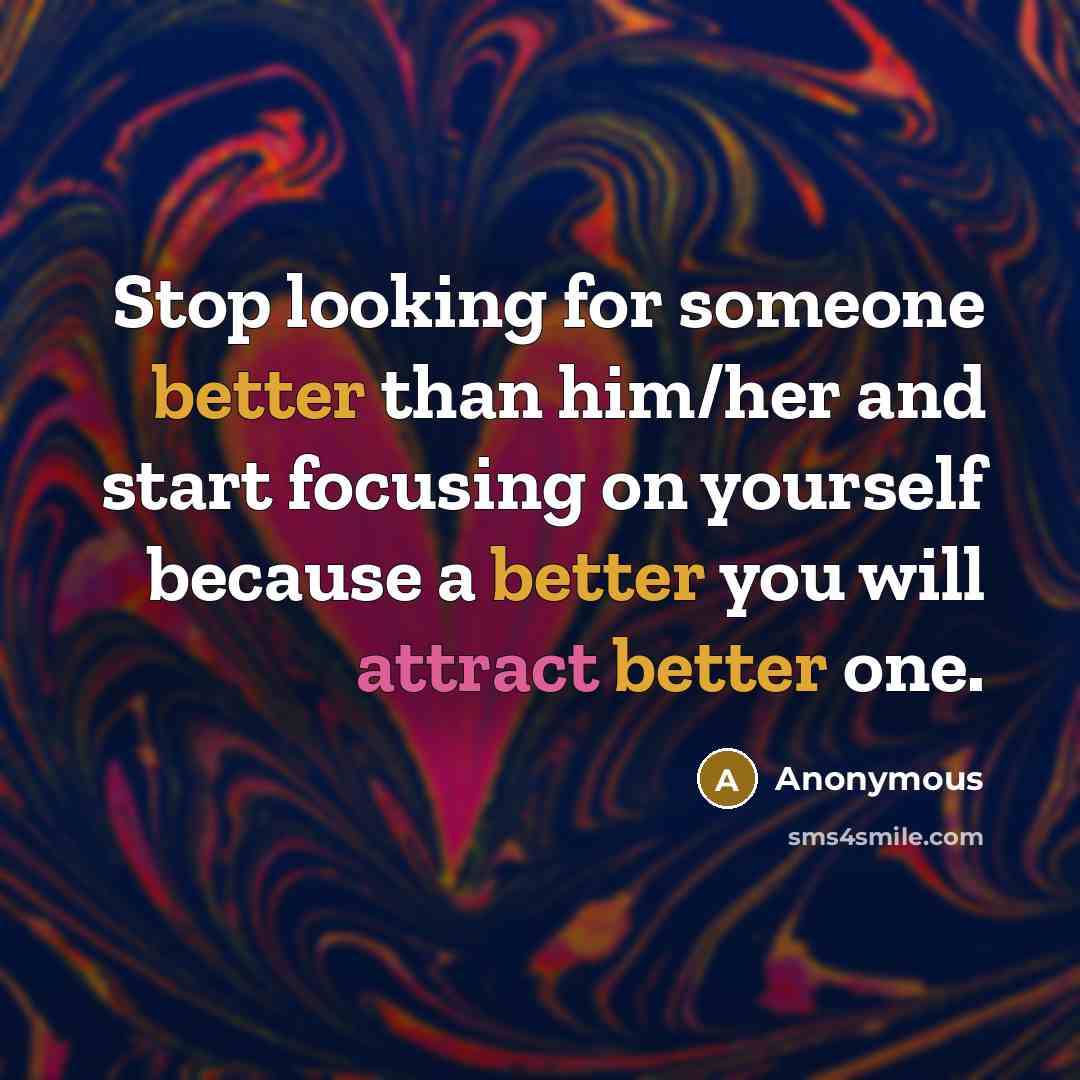“Stop looking for someone better than him/her and start focusing on yourself because a better you will attract better one.” quote by Anonymous
