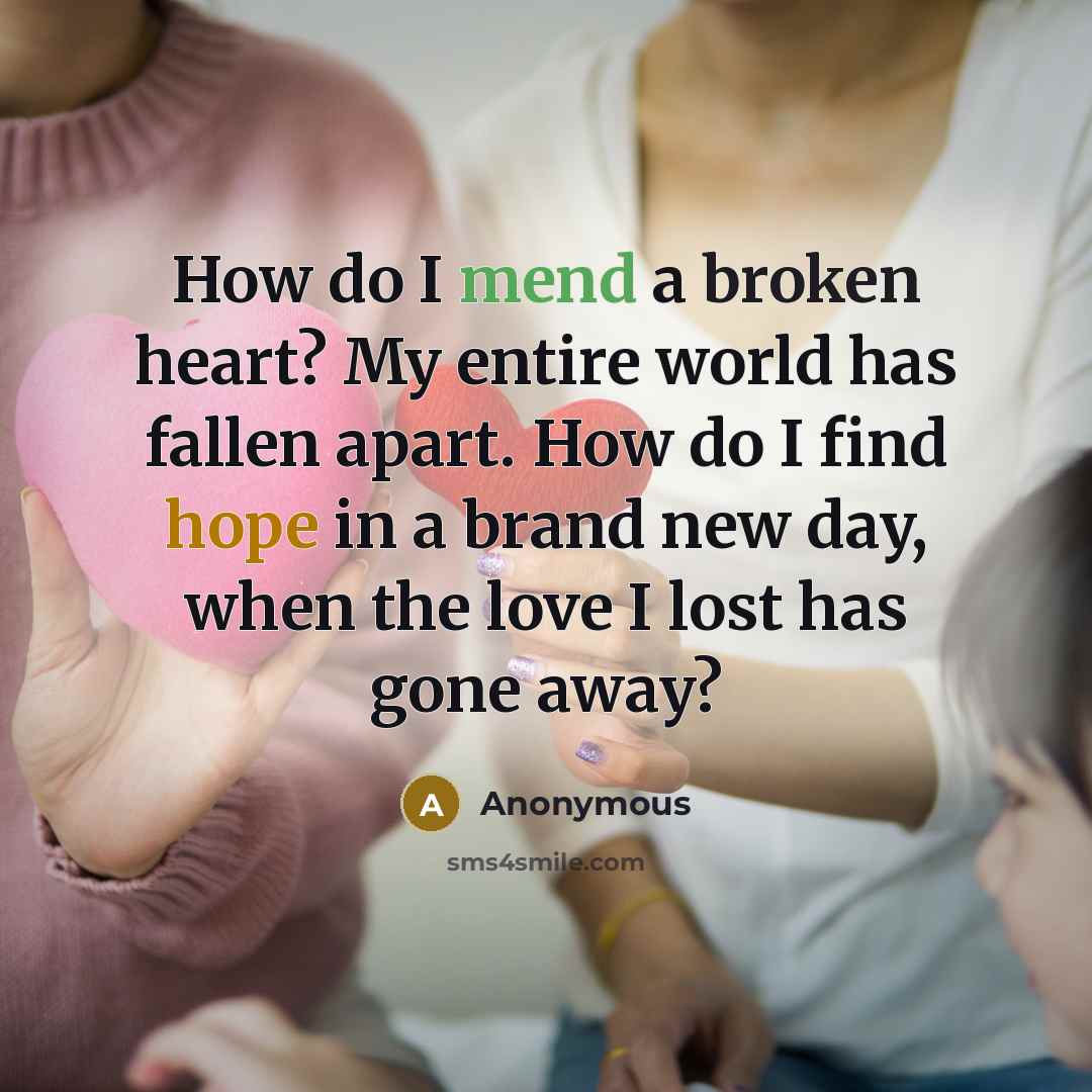 “How do I mend a broken heart? My entire world has fallen apart. How do I find hope in a brand new day, when the love I lost has gone away?” quote by Anonymous