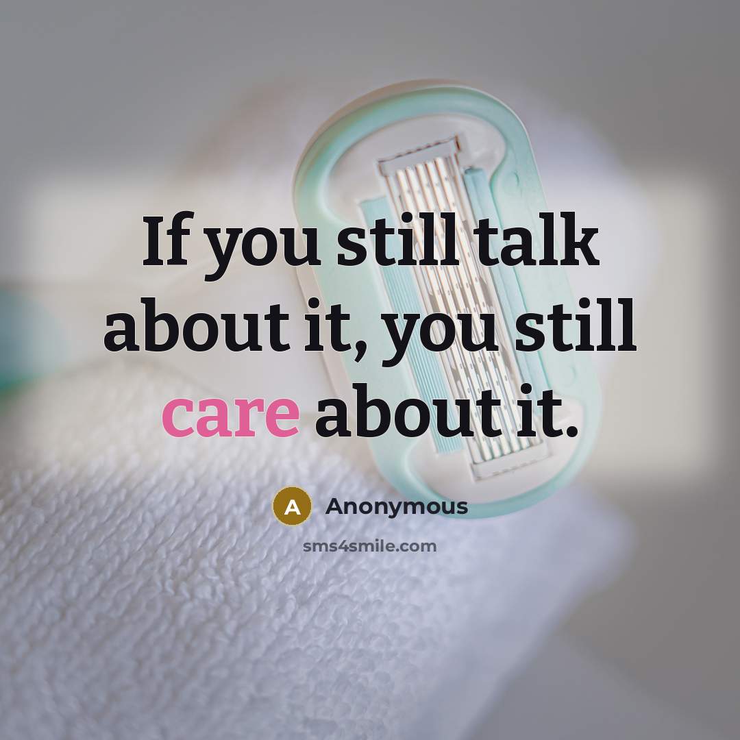 “If you still talk about it, you still care about it.” quote by Anonymous