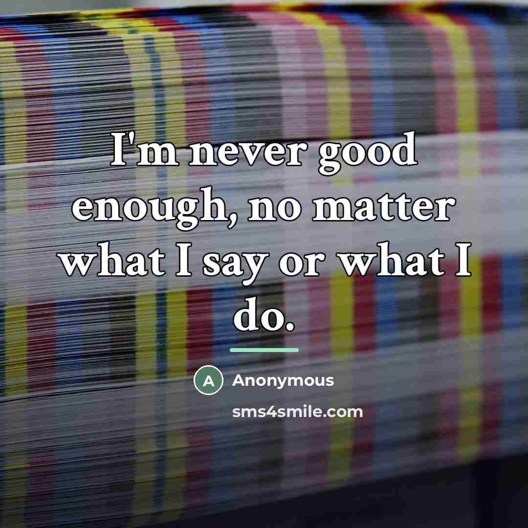 “I'm never good enough, no matter what I say or…” quote by Anonymous