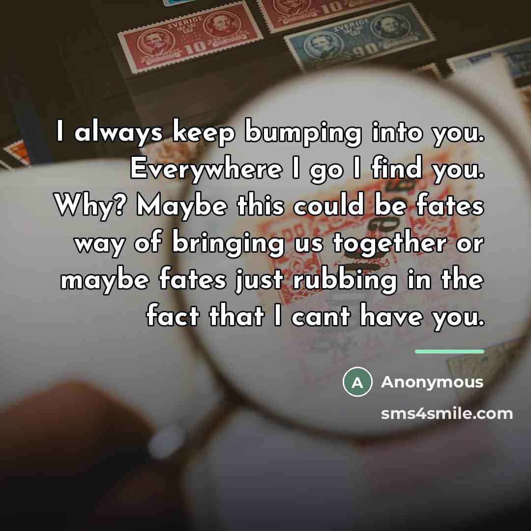 “I always keep bumping into you. Everywhere I go I…” quote by Anonymous