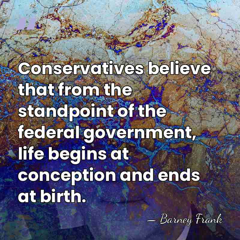 Conservatives believe that from the standpoint of the federal government, life begins&hellip; - Barney Frank