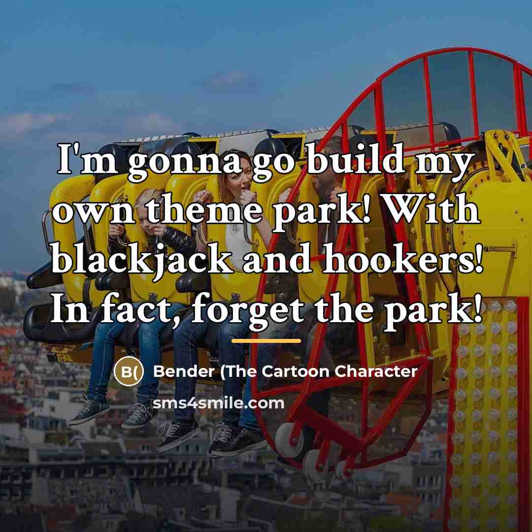“I'm gonna go build my own theme park! With blackjack…” quote by Bender (The Cartoon Character