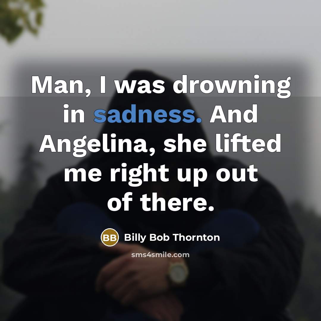 “Man, I was drowning in sadness. And Angelina, she lifted…” quote by Billy Bob Thornton