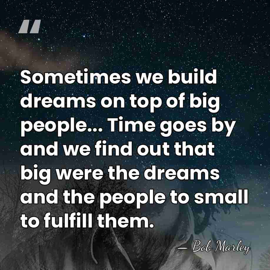 Sometimes we build dreams on top of big people... Time goes by&hellip; - Bob Marley