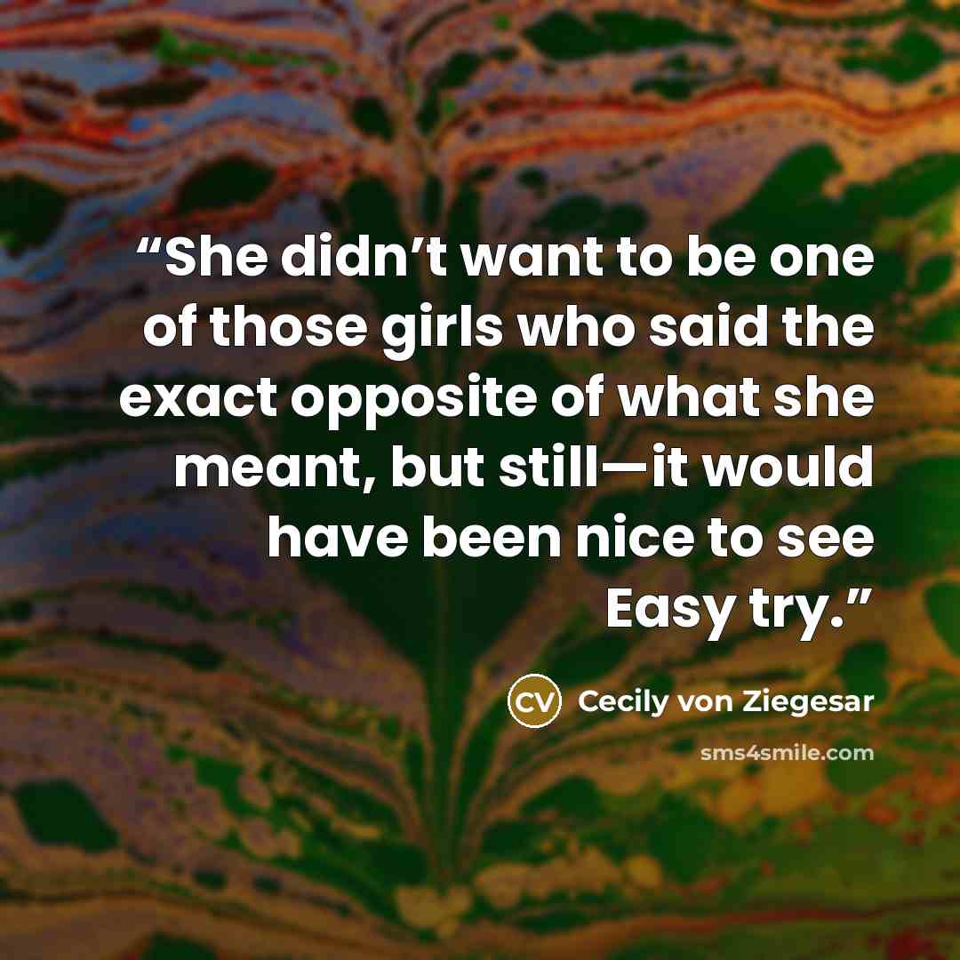 “She didn’t want to be one of those girls who said the exact opposite of what she meant, but still—it would have been nice to see Easy try.” quote by Cecily von Ziegesar