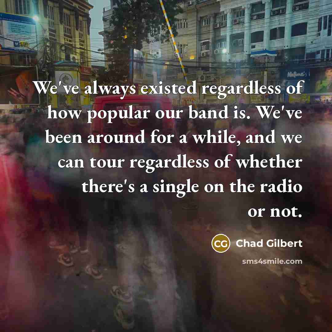 “We've always existed regardless of how popular our band is.…” quote by Chad Gilbert