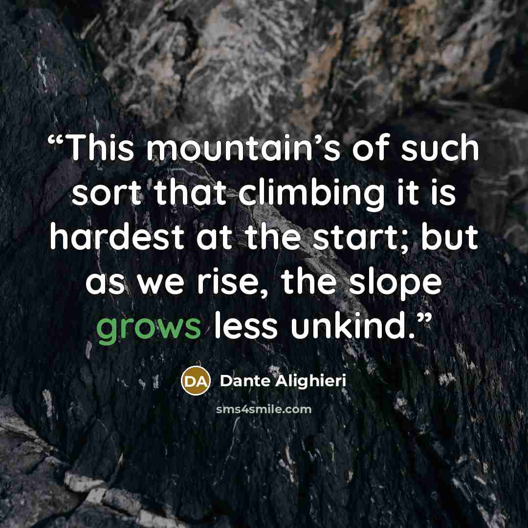 “This mountain’s of such sort that climbing it is hardest at the start; but as we rise, the slope grows less unkind.” quote by Dante Alighieri