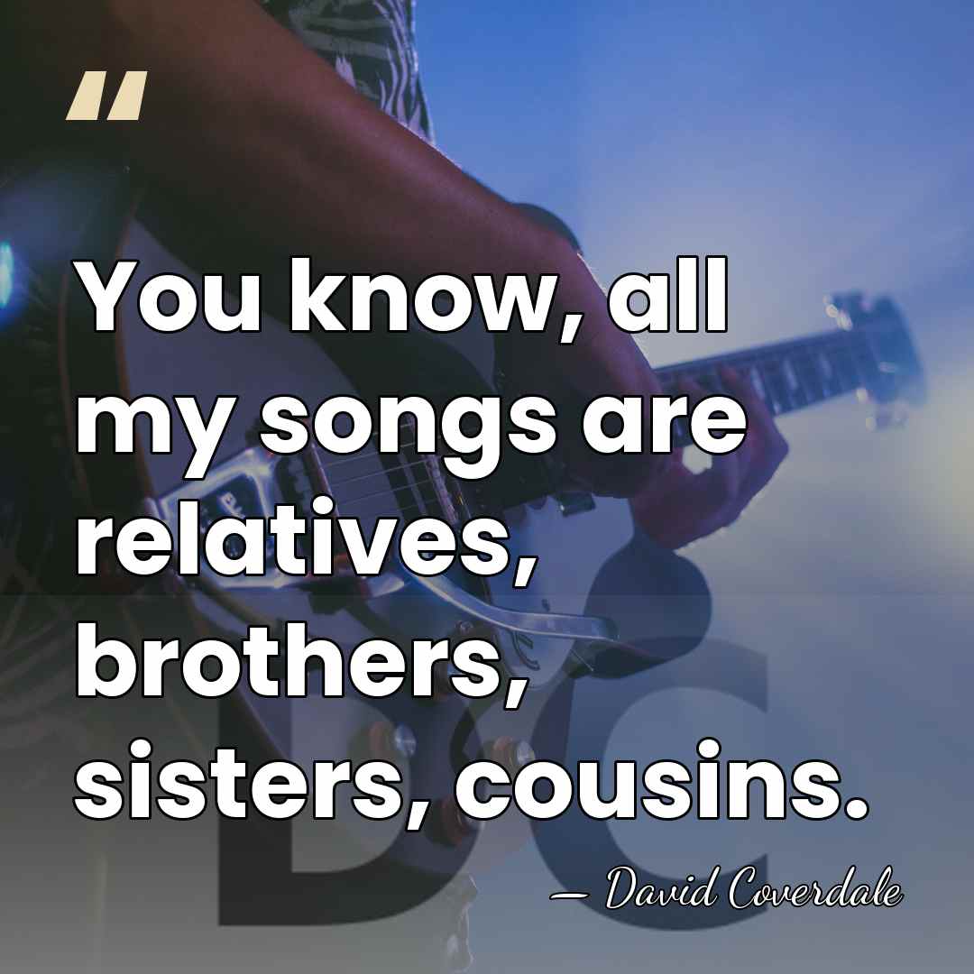 You know, all my songs are relatives, brothers, sisters, cousins. - David Coverdale