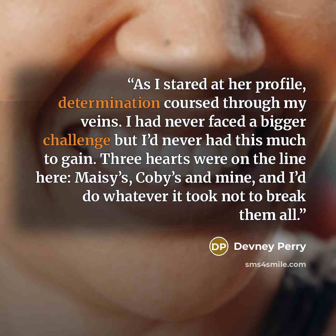 “As I stared at her profile, determination coursed through my veins. I had never faced a bigger challenge but I’d never had this much to gain. Three hearts were on the line here: Maisy’s, Coby’s and mine, and I’d do whatever it took not to break them all.” quote by Devney Perry