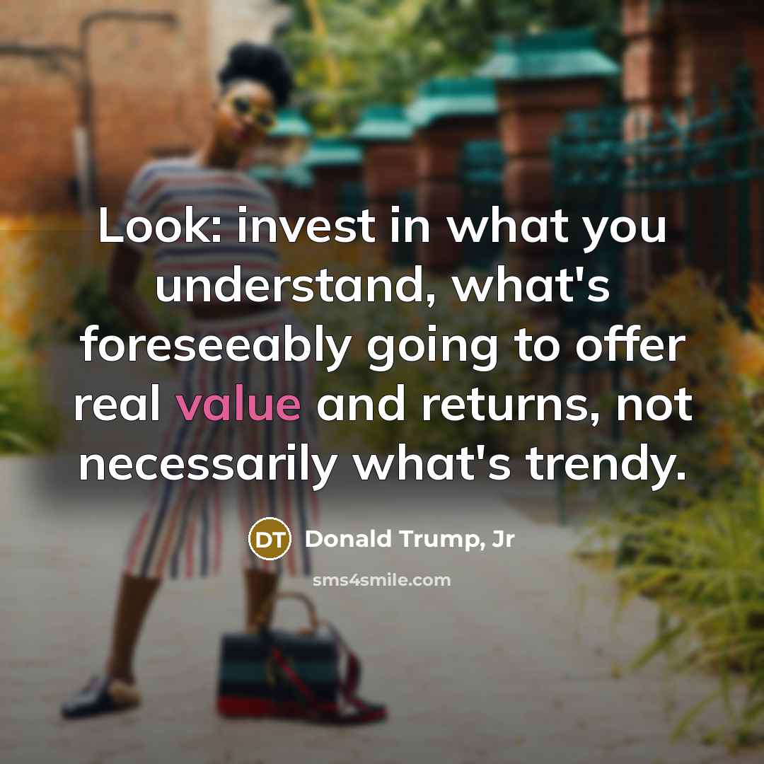 “Look: invest in what you understand, what's foreseeably going to offer real value and returns, not necessarily what's trendy.” quote by Donald Trump, Jr