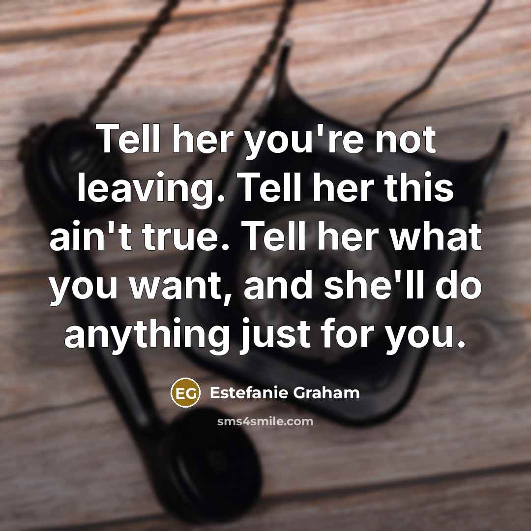 “Tell her you're not leaving. Tell her this ain't true. Tell her what you want, and she'll do anything just for you.” quote by Estefanie Graham