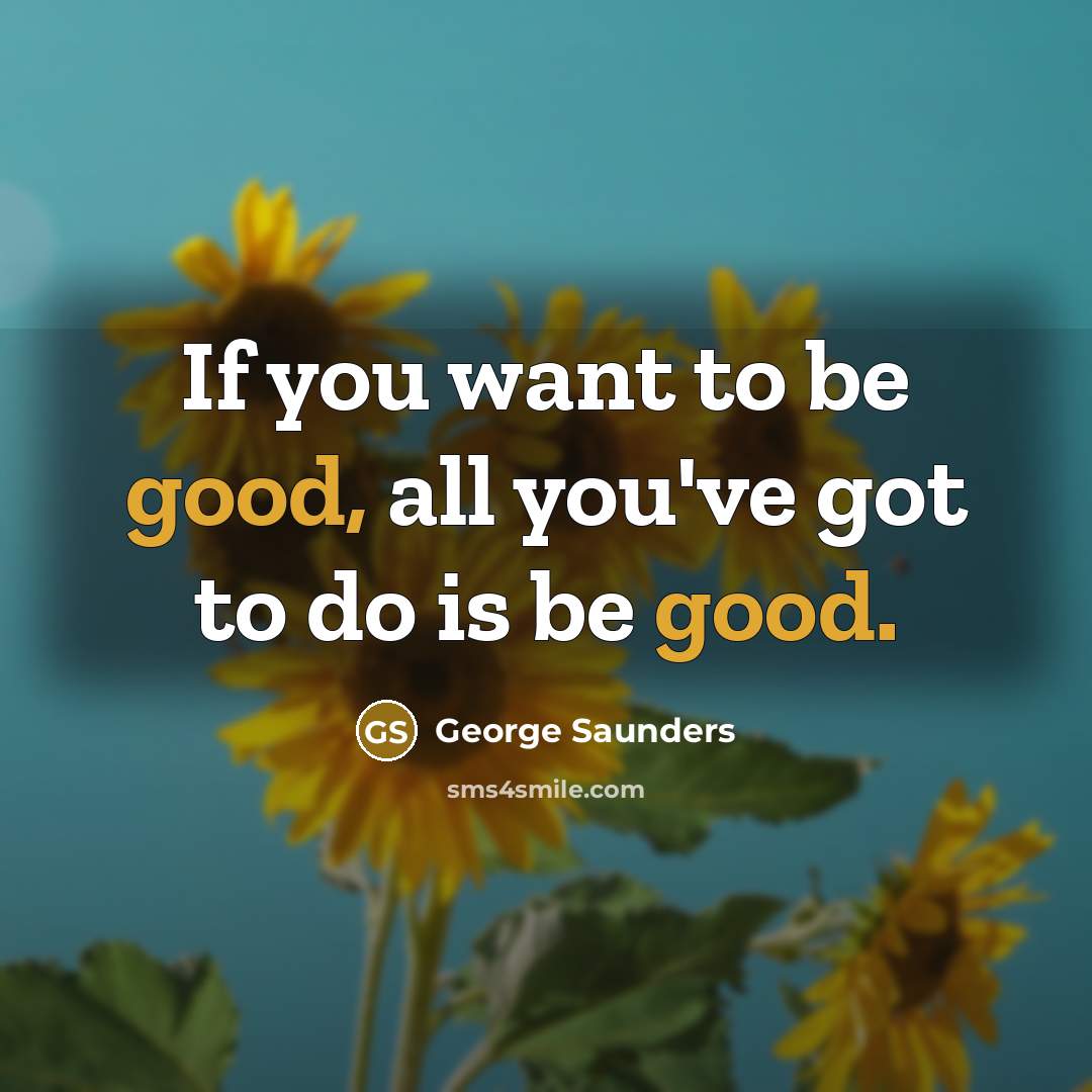 “If you want to be good, all you've got to…” quote by George Saunders
