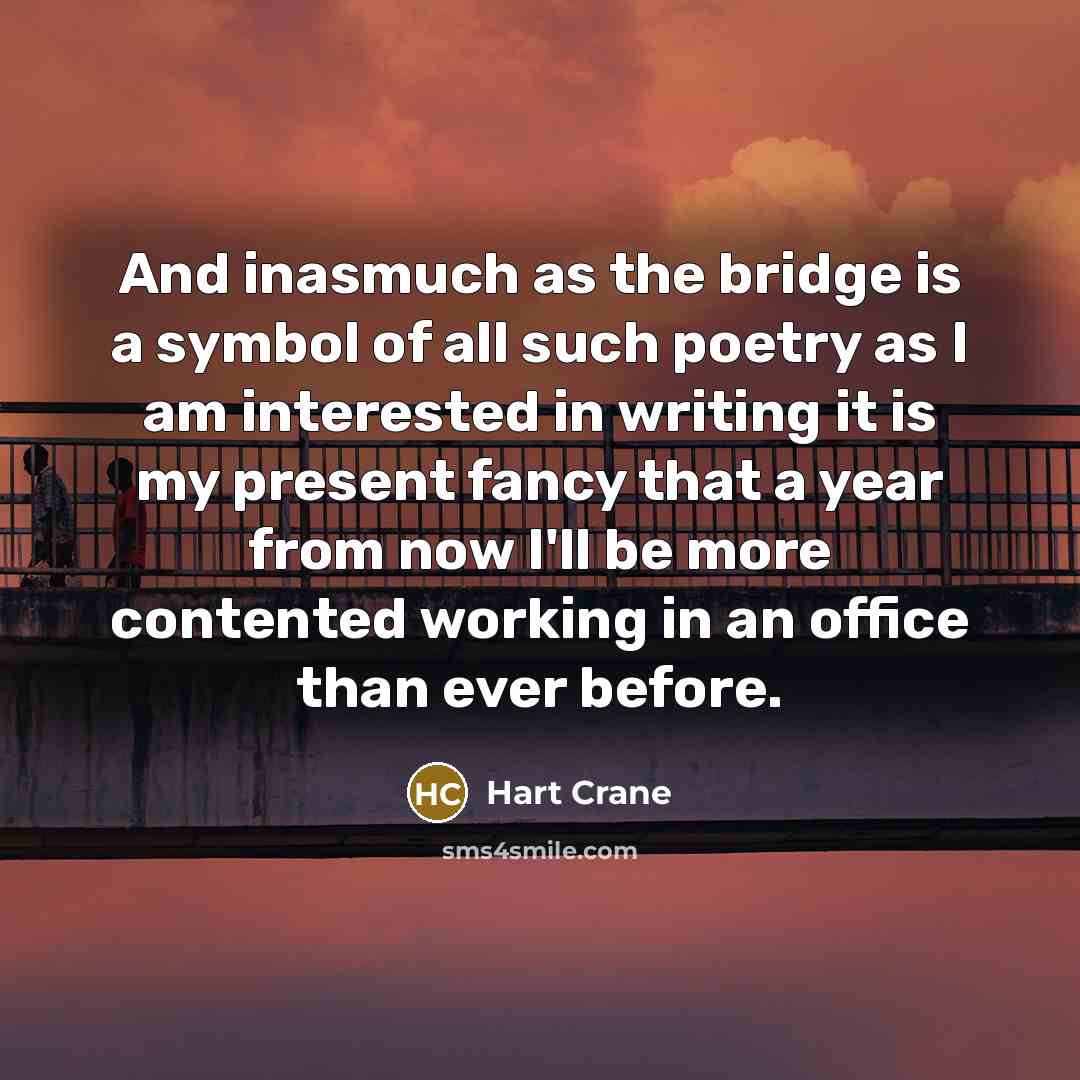 “And inasmuch as the bridge is a symbol of all such poetry as I am interested in writing it is my present fancy that a year from now I'll be more contented working in an office than ever before.” quote by Hart Crane