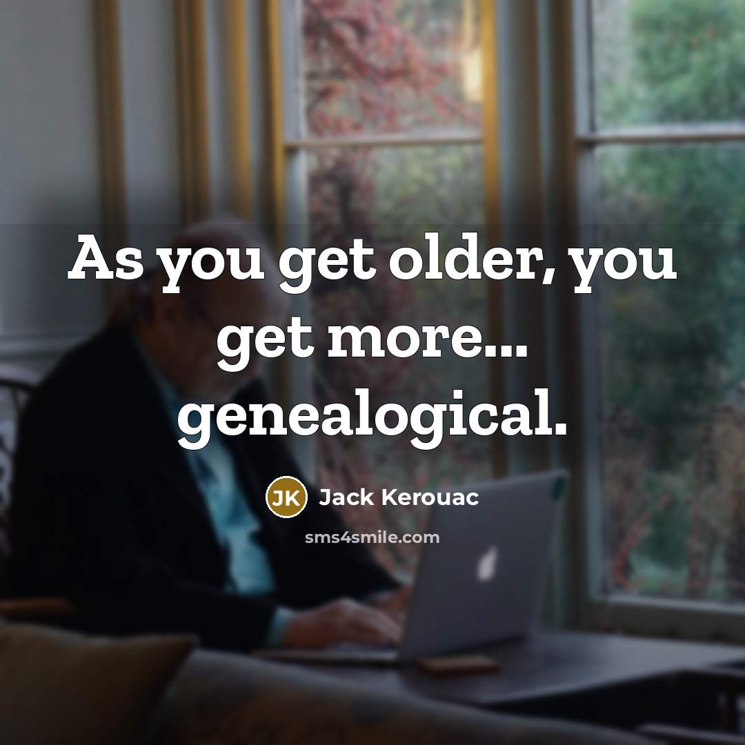 “As you get older, you get more... genealogical.…” quote by Jack Kerouac