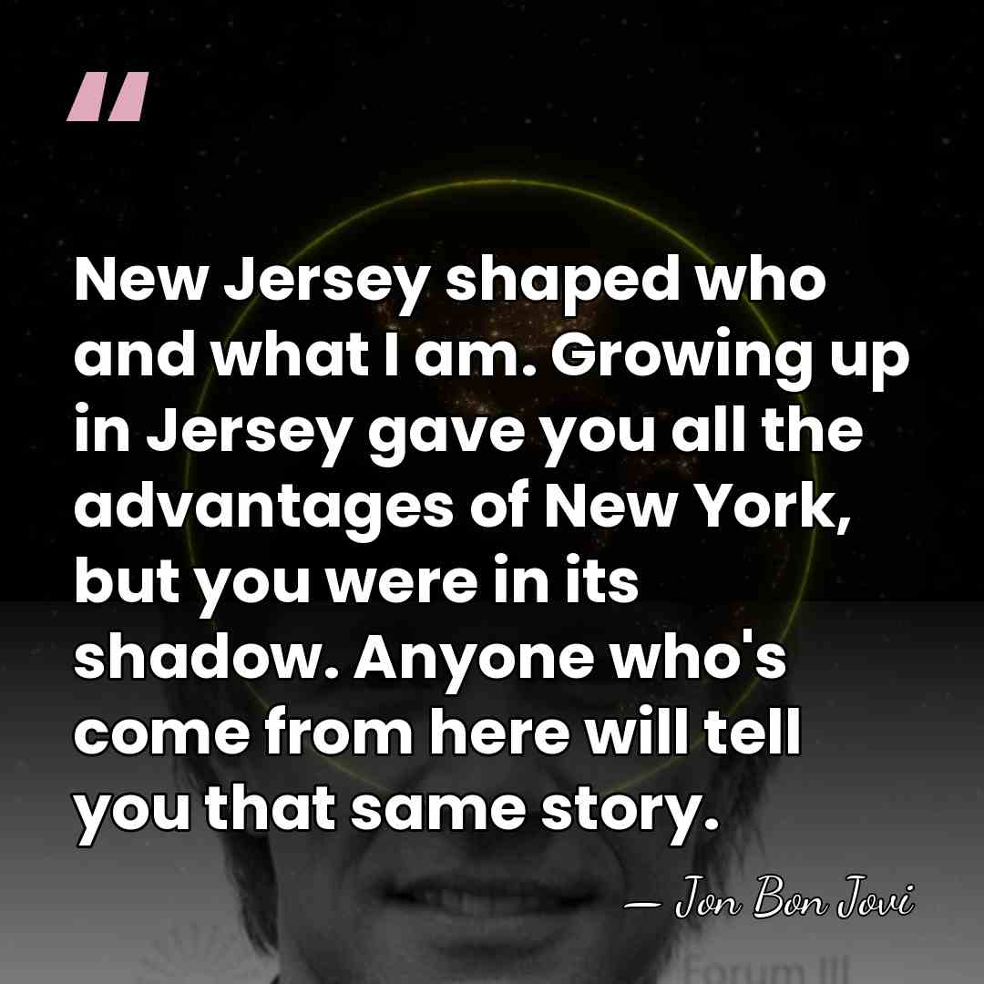 New Jersey shaped who and what I am. Growing up in Jersey&hellip; - Jon Bon Jovi
