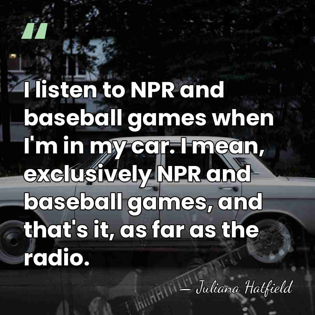 I listen to NPR and baseball games when I'm in my car.&hellip; - Juliana Hatfield