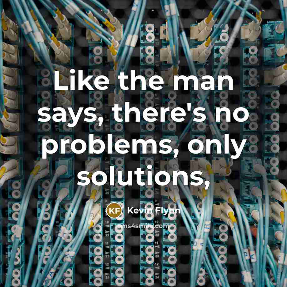 “Like the man says, there's no problems, only solutions,…” quote by Kevin Flynn