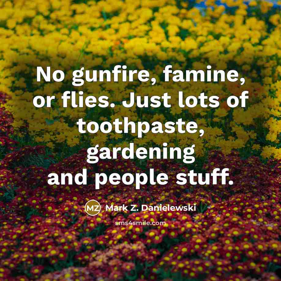 “No gunfire, famine, or flies. Just lots of toothpaste, gardening…” quote by Mark Z. Danielewski