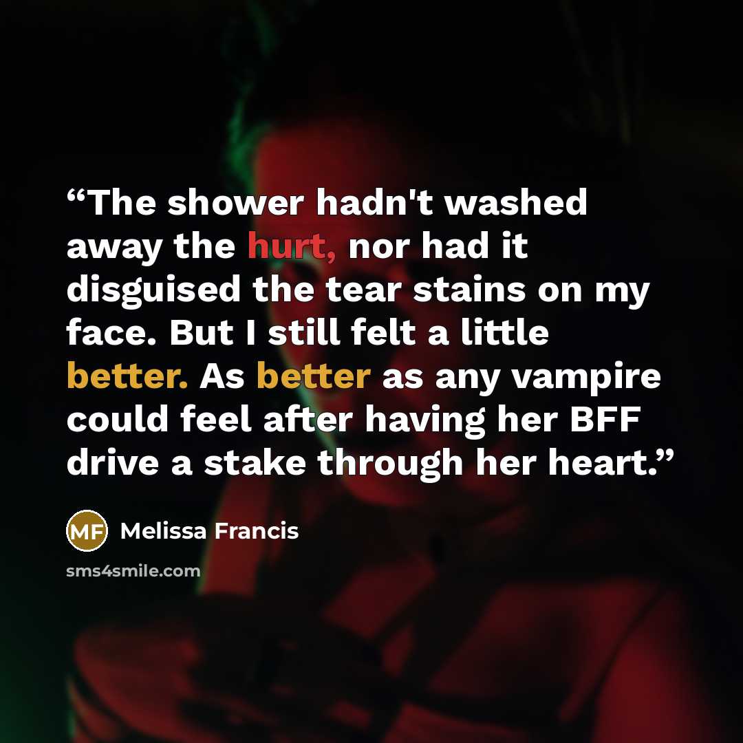 “The shower hadn't washed away the hurt, nor had it disguised the tear stains on my face. But I still felt a little better. As better as any vampire could feel after having her BFF drive a stake through her heart.” quote by Melissa Francis