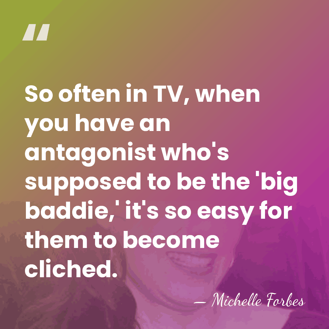 So often in TV, when you have an antagonist who's supposed to&hellip; - Michelle Forbes