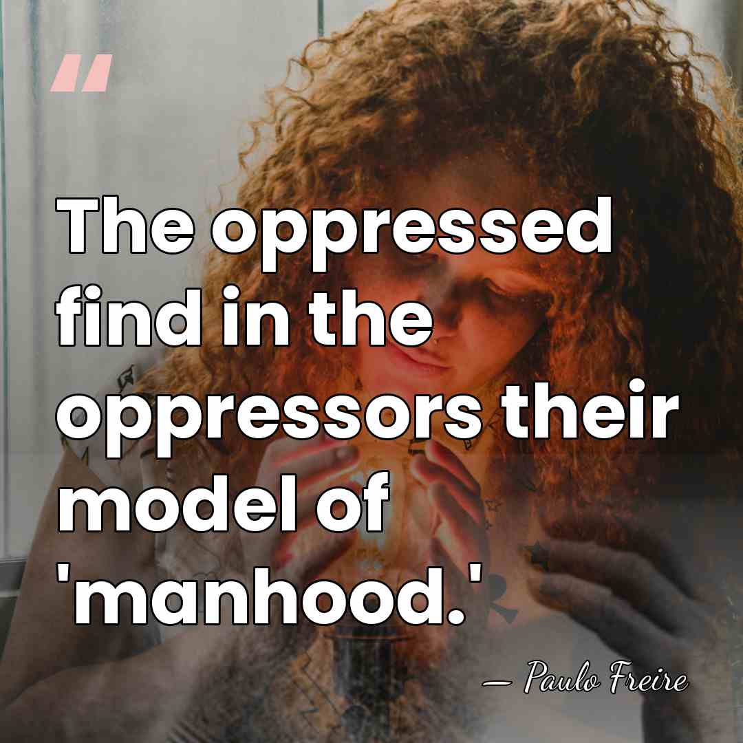 The oppressed find in the oppressors their model of 'manhood.' - Paulo Freire