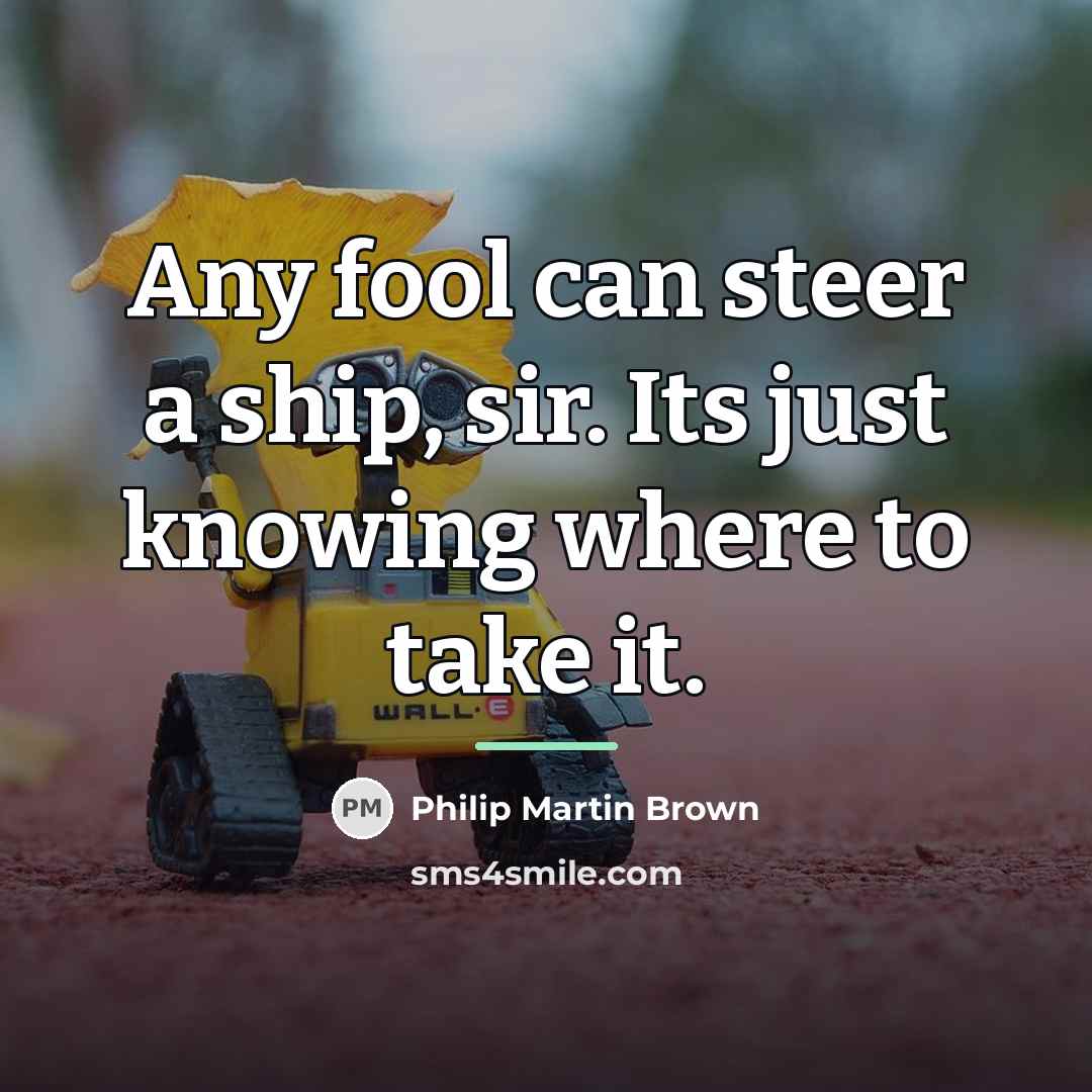 “Any fool can steer a ship, sir. Its just knowing…” quote by Philip Martin Brown