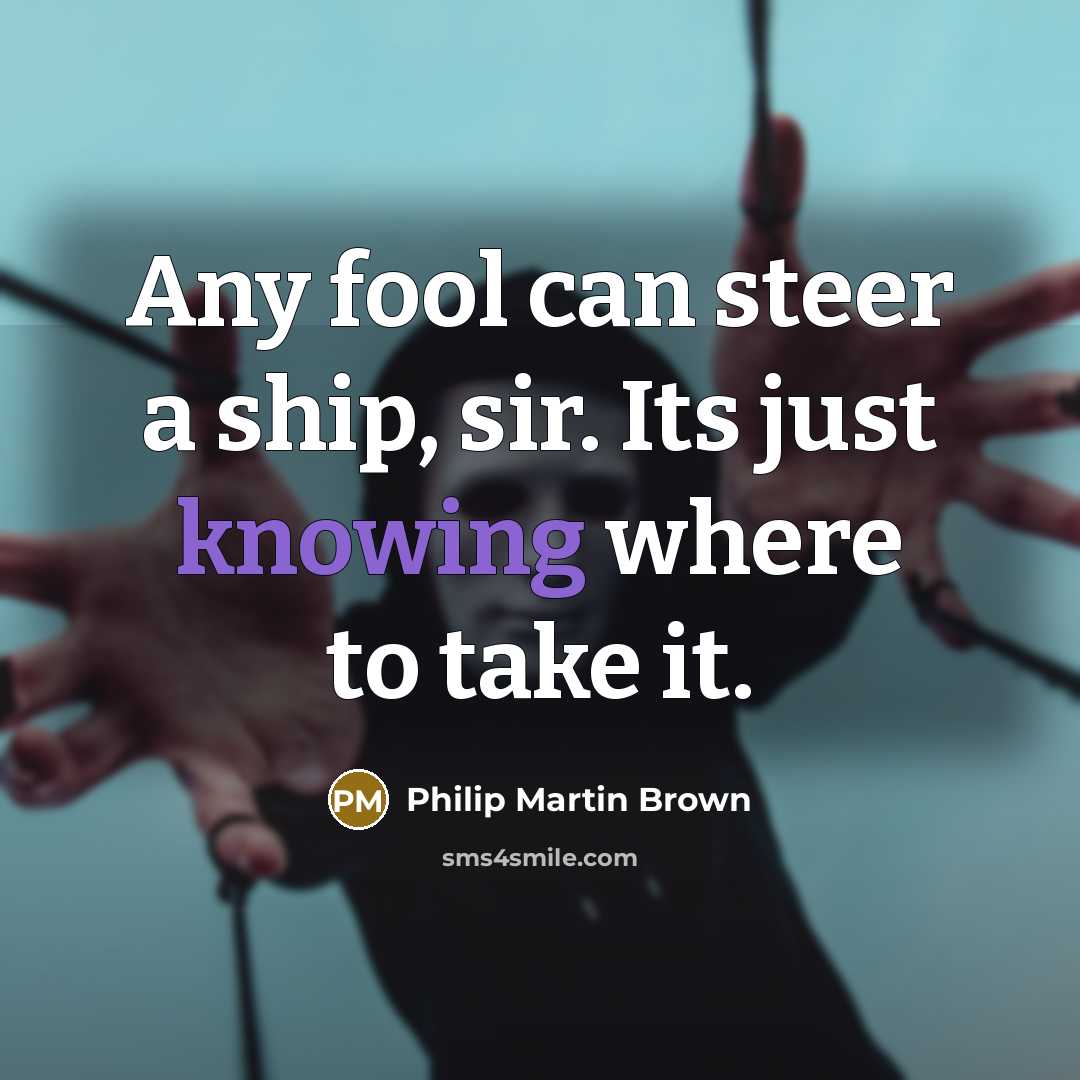 “Any fool can steer a ship, sir. Its just knowing where to take it.” quote by Philip Martin Brown