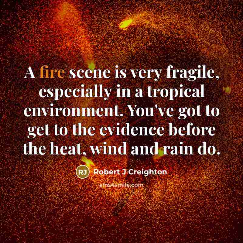 “A fire scene is very fragile, especially in a tropical environment. You've got to get to the evidence before the heat, wind and rain do.” quote by Robert J Creighton