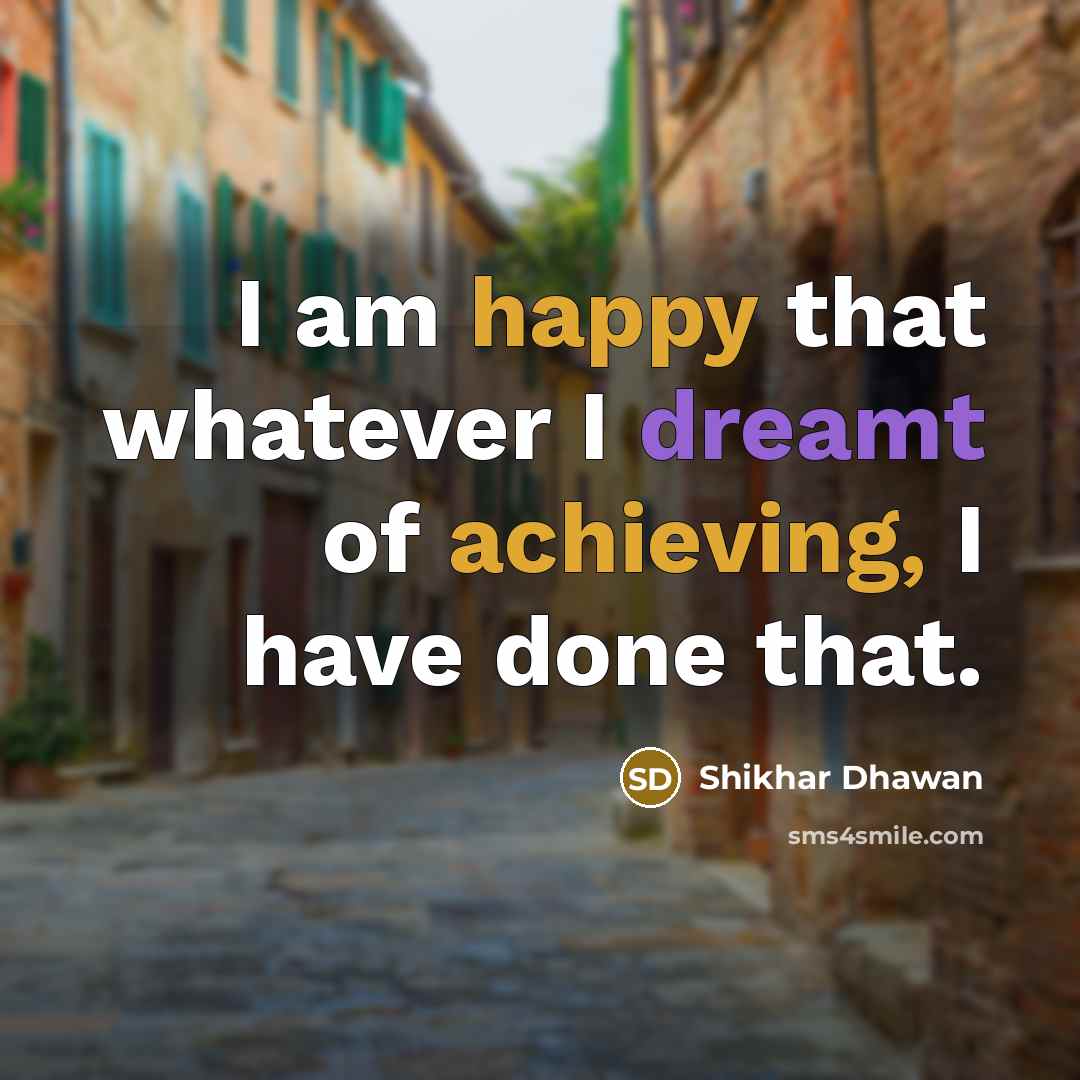 “I am happy that whatever I dreamt of achieving, I have done that.” quote by Shikhar Dhawan