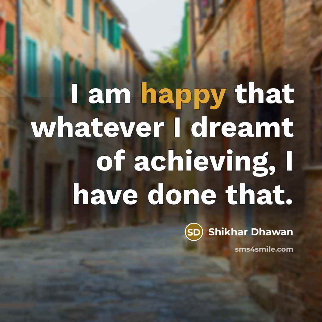 “I am happy that whatever I dreamt of achieving, I…” quote by Shikhar Dhawan