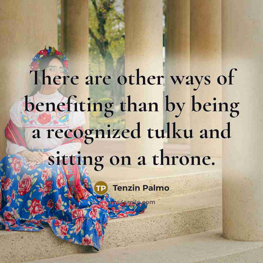 “There are other ways of benefiting than by being a recognized tulku and sitting on a throne.” quote by Tenzin Palmo