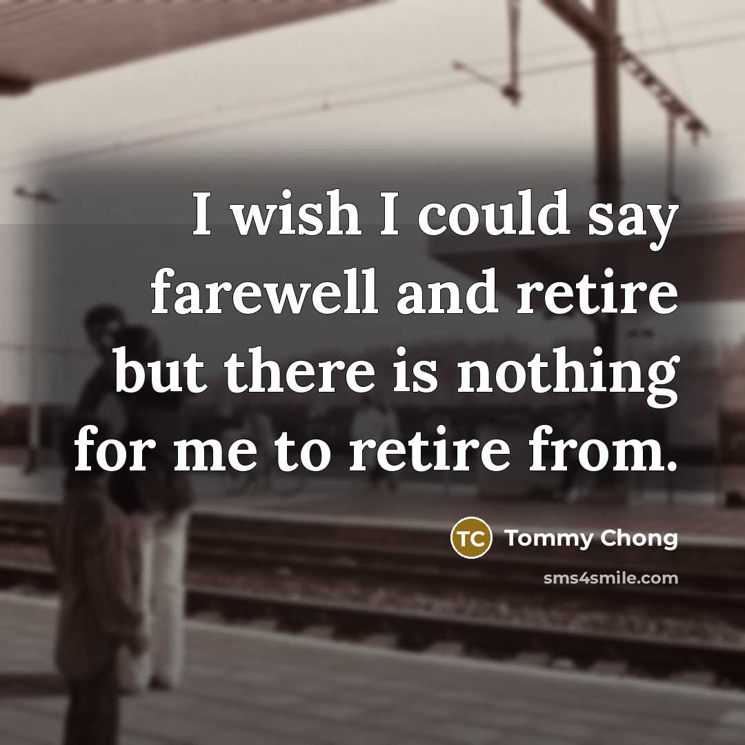 “I wish I could say farewell and retire but there…” quote by Tommy Chong