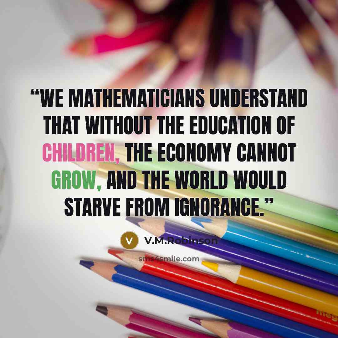 “We mathematicians understand that without the education of children, the economy cannot grow, and the world would starve from ignorance.” quote by V.M.Robinson