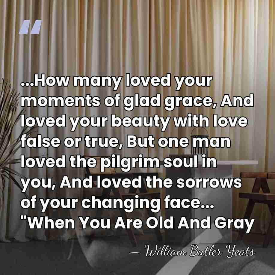 ...How many loved your moments of glad grace, And loved your beauty&hellip; - William Butler Yeats