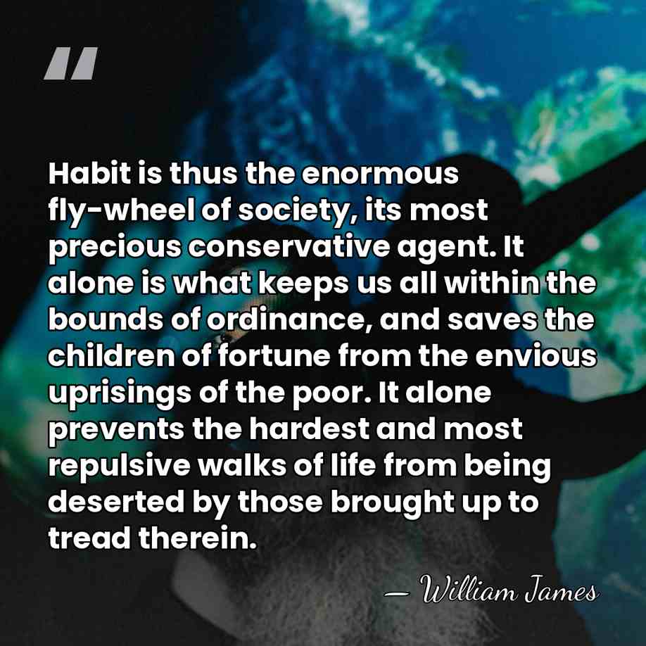 Habit is thus the enormous fly-wheel of society, its most precious conservative&hellip; - William James