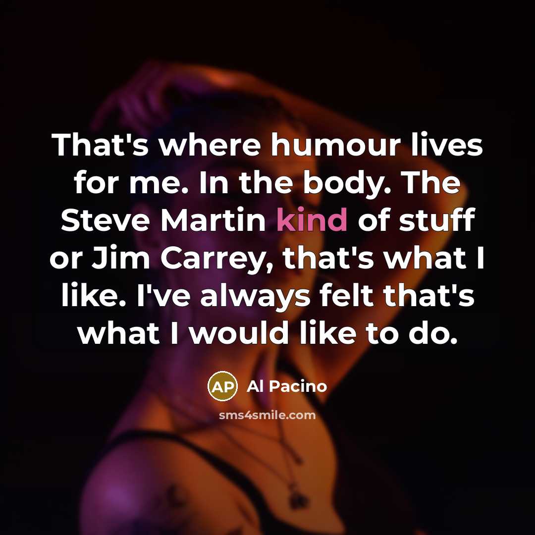 “That's where humour lives for me. In the body. The…” quote by Al Pacino