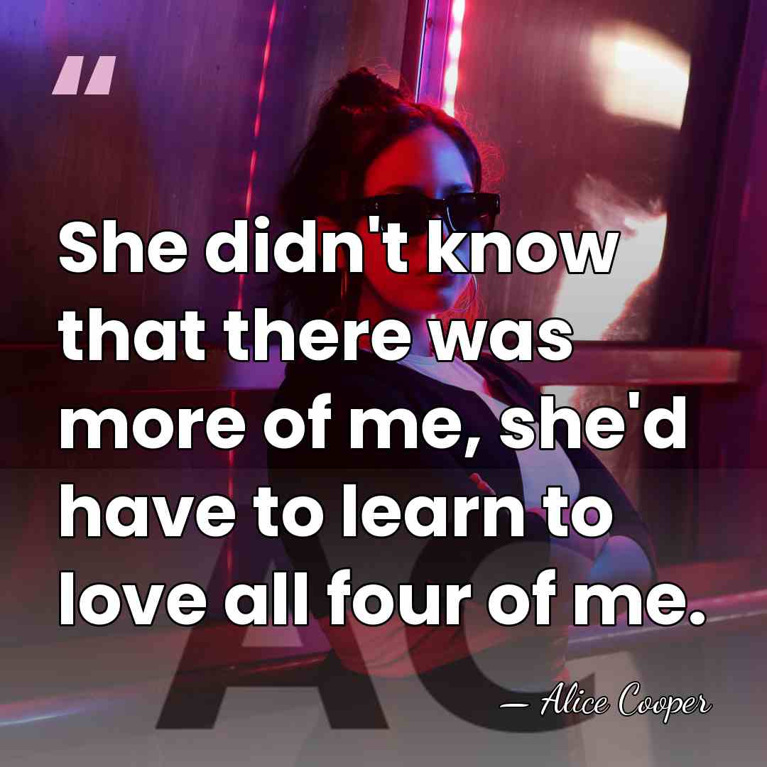 She didn't know that there was more of me, she'd have to&hellip; - Alice Cooper