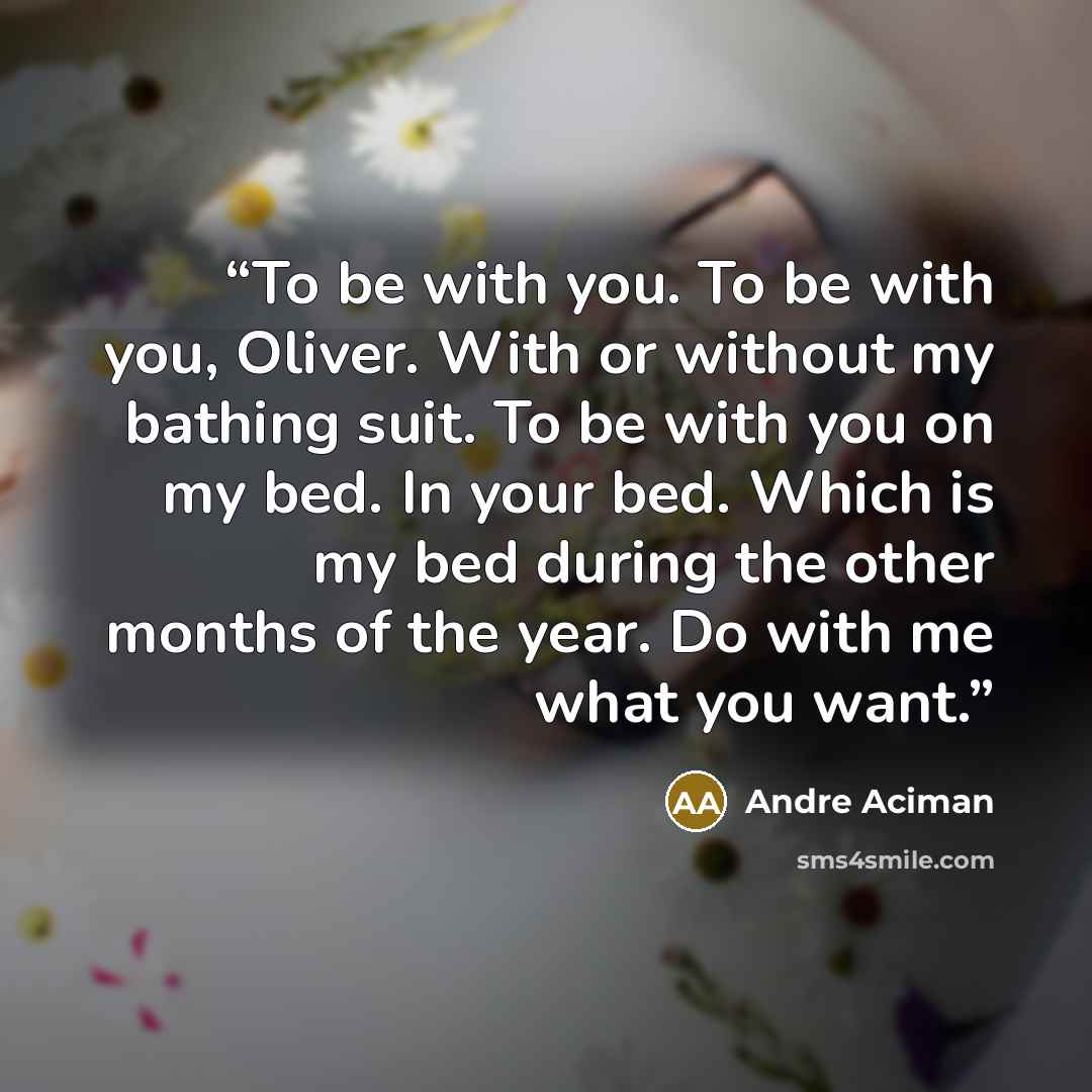 “To be with you. To be with you, Oliver. With or without my bathing suit. To be with you on my bed. In your bed. Which is my bed during the other months of the year. Do with me what you want.” quote by André Aciman