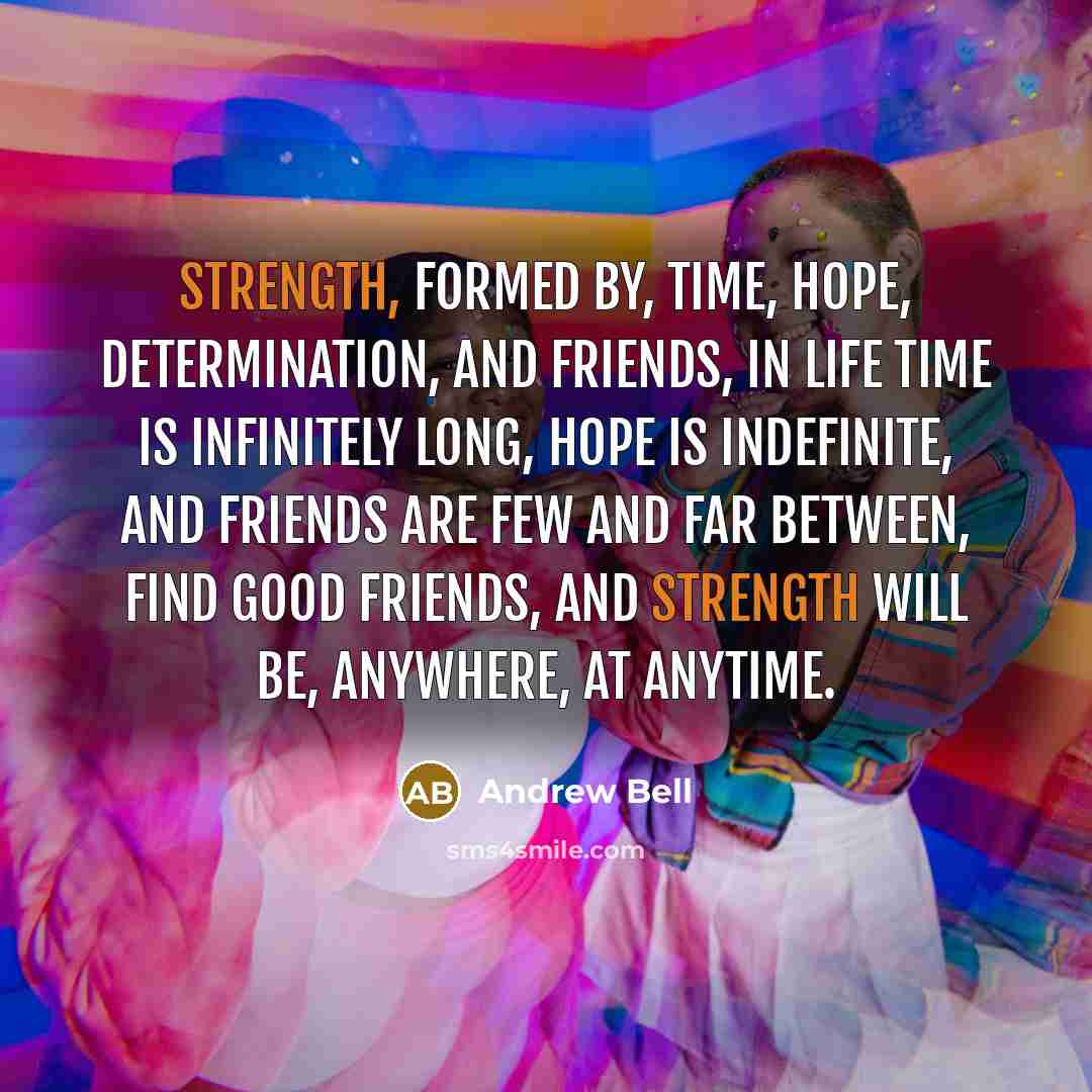 “Strength, Formed by, Time, Hope, Determination, And friends, In life time is infinitely long, Hope is indefinite, And friends are few and far between, Find good friends, And strength will be, Anywhere, at anytime.” quote by Andrew Bell