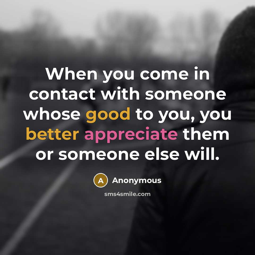 “When you come in contact with someone whose good to you, you better appreciate them or someone else will.” quote by Anonymous