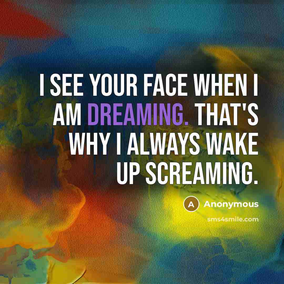 “I see your face when I am dreaming. That's why I always wake up screaming.” quote by Anonymous