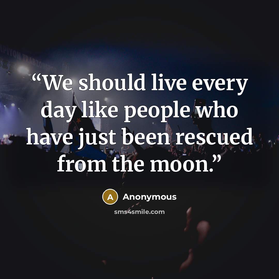 “We should live every day like people who have just been rescued from the moon.” quote by Anonymous