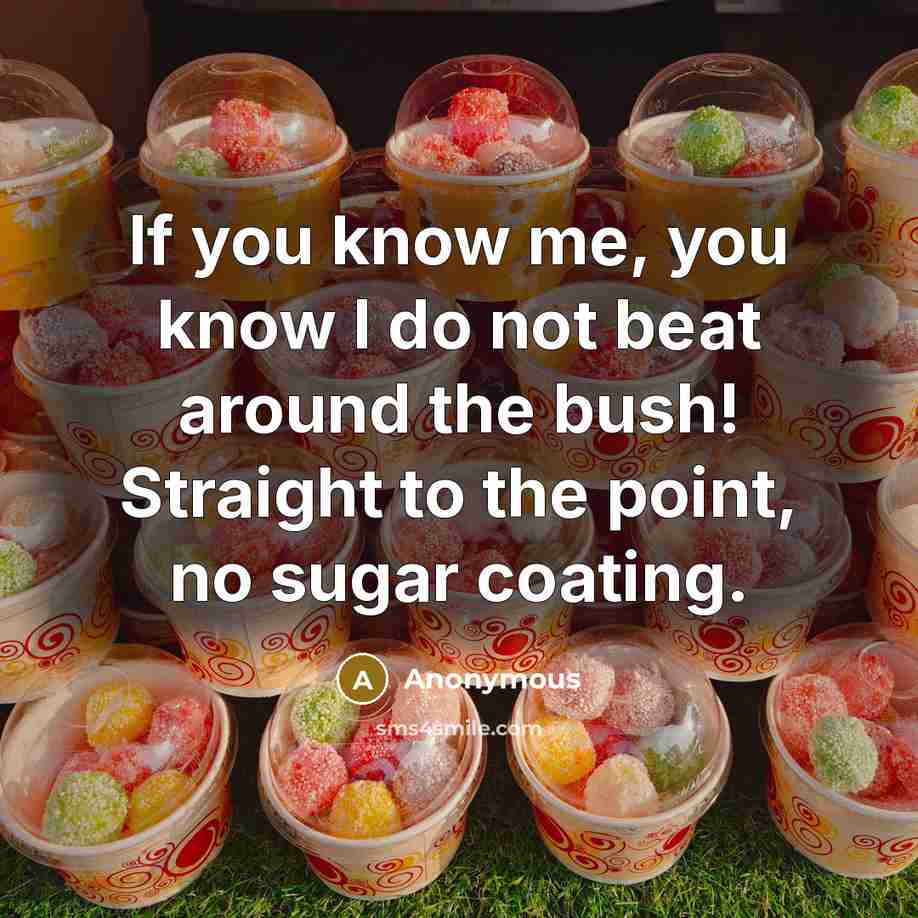 “If you know me, you know I do not beat around the bush! Straight to the point, no sugar coating.” quote by Anonymous