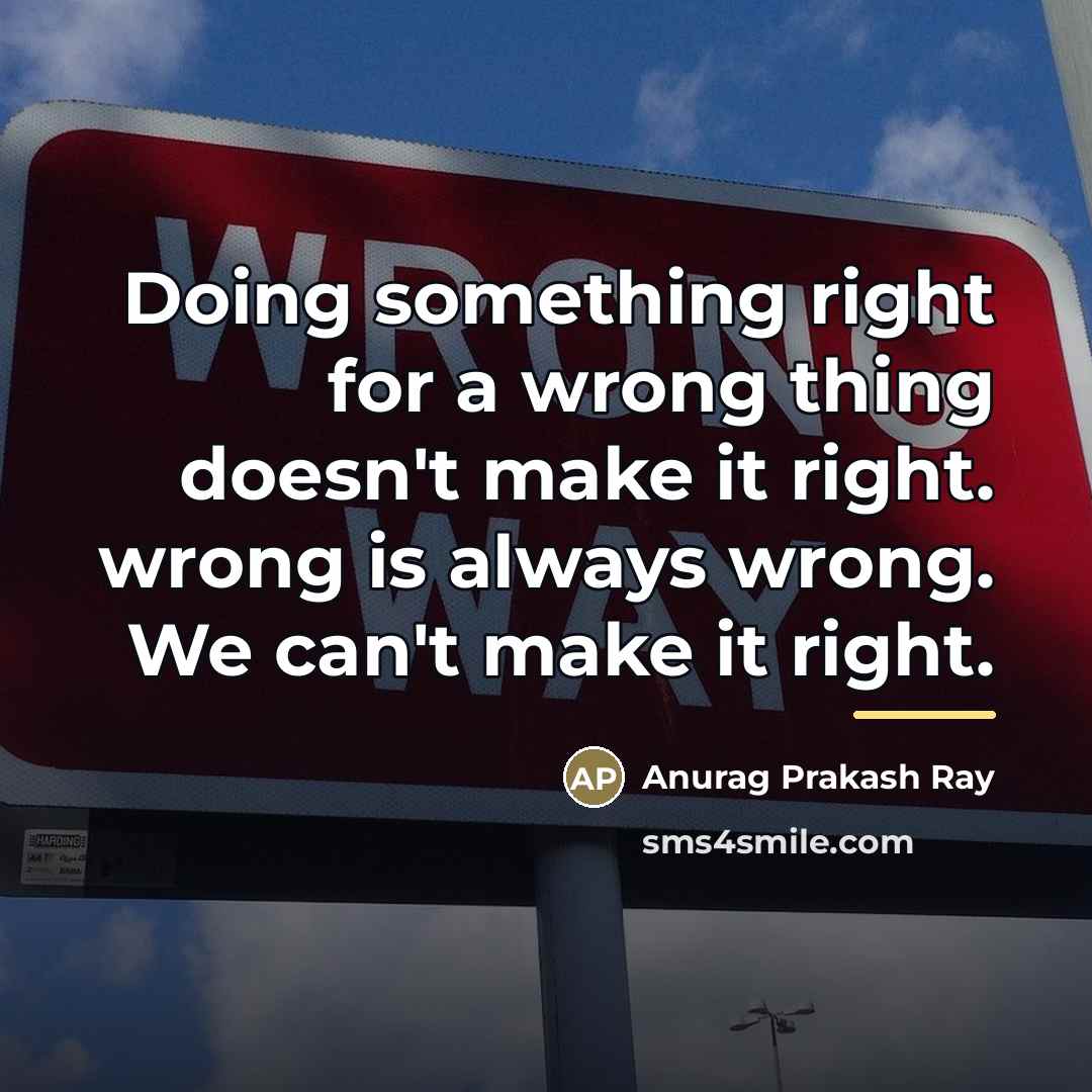 “Doing something right for a wrong thing doesn't make it…” quote by Anurag Prakash Ray
