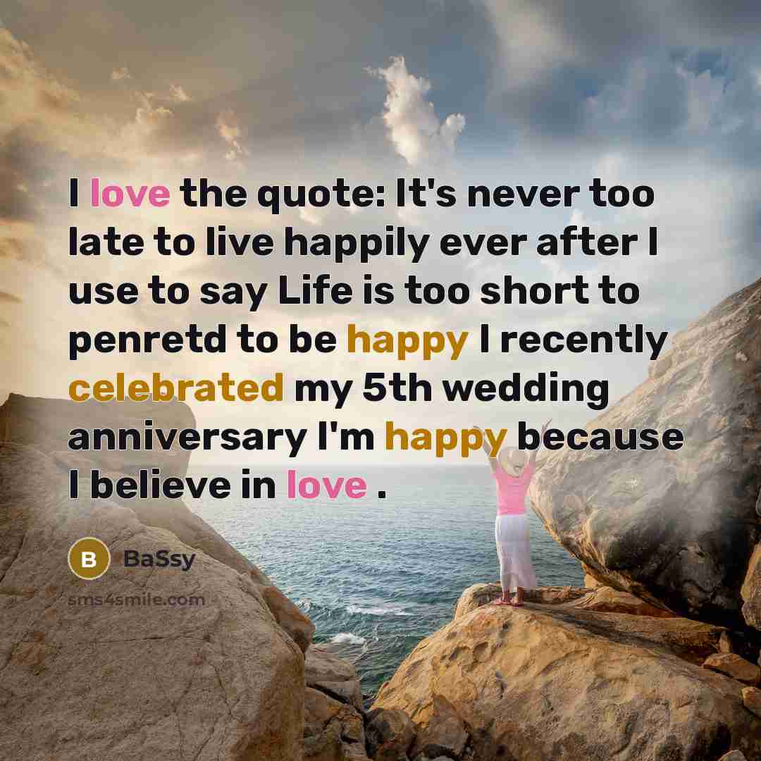 “I love the quote: It's never too late to live happily ever after I use to say Life is too short to penretd to be happy I recently celebrated my 5th wedding anniversary I'm happy because I believe in love .” quote by BaSsy