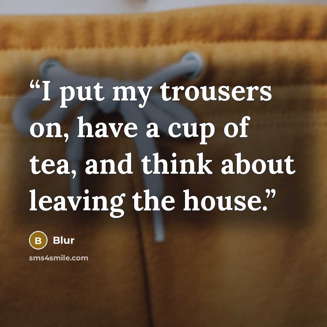 “I put my trousers on, have a cup of tea, and think about leaving the house.” quote by Blur