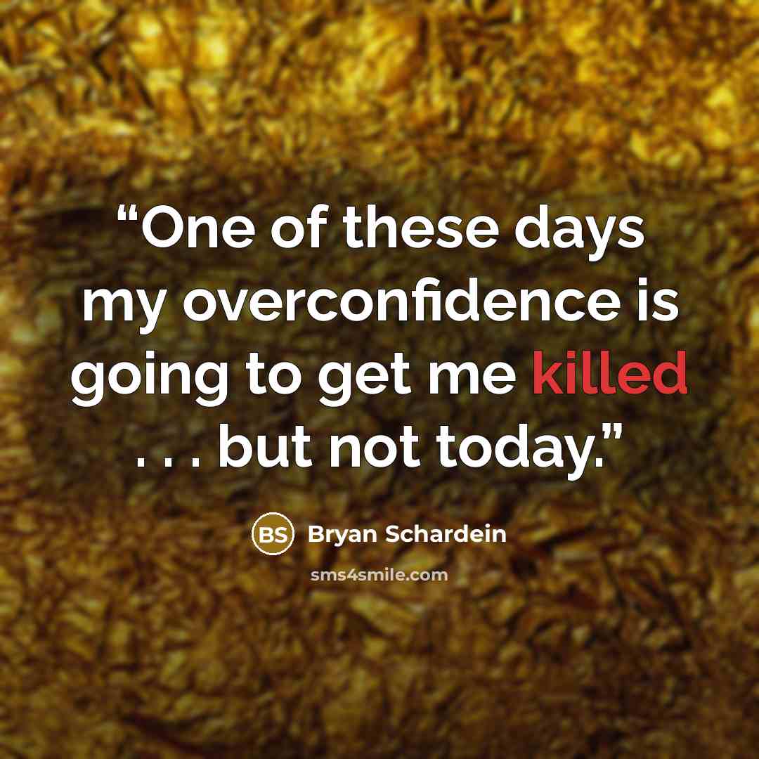 “One of these days my overconfidence is going to get me killed . . . but not today.” quote by Bryan Schardein