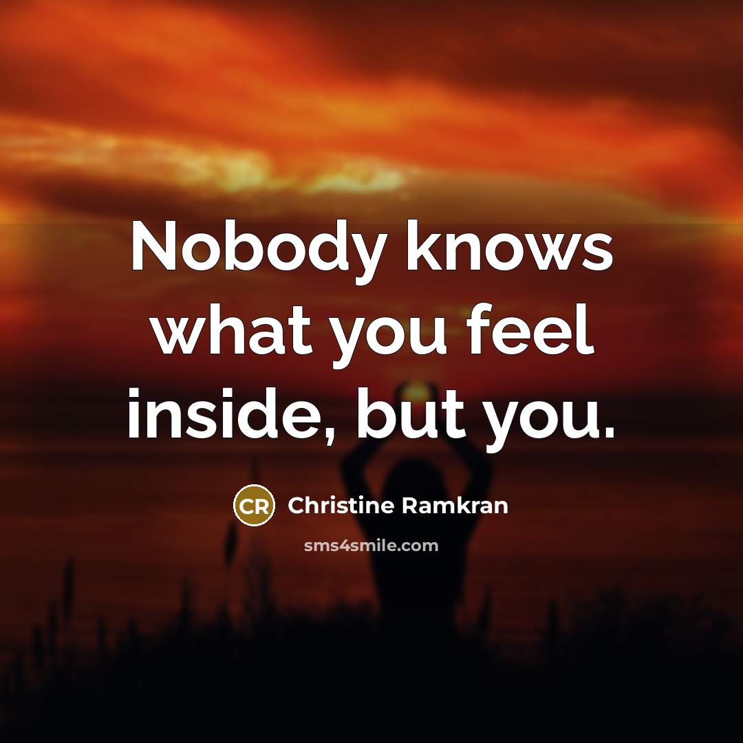 “Nobody knows what you feel inside, but you.” quote by Christine Ramkran